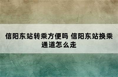 信阳东站转乘方便吗 信阳东站换乘通道怎么走